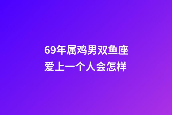 69年属鸡男双鱼座爱上一个人会怎样-第1张-星座运势-玄机派