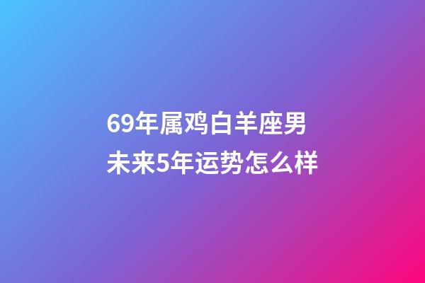 69年属鸡白羊座男未来5年运势怎么样-第1张-星座运势-玄机派