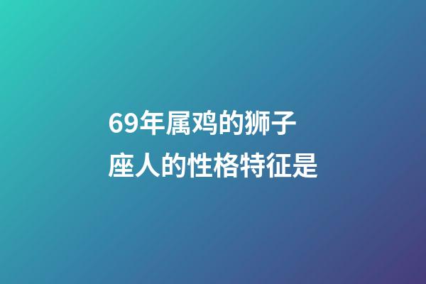 69年属鸡的狮子座人的性格特征是-第1张-星座运势-玄机派