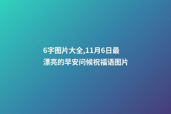 6字图片大全,11月6日最漂亮的早安问候祝福语图片-第1张-观点-玄机派