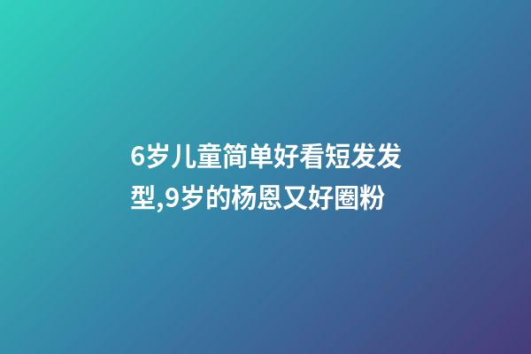6岁儿童简单好看短发发型,9岁的杨恩又好圈粉-第1张-观点-玄机派