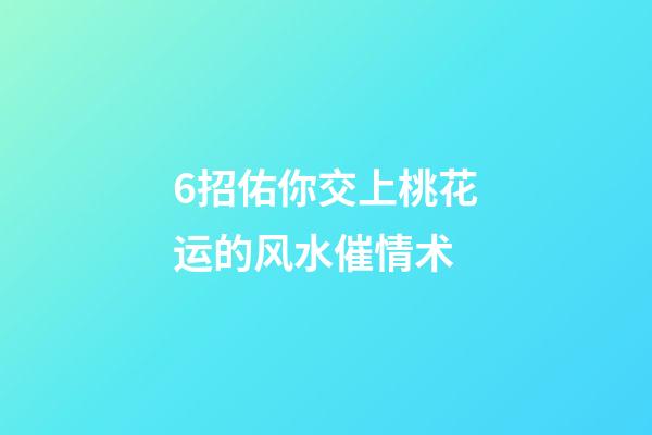 6招佑你交上桃花运的风水催情术