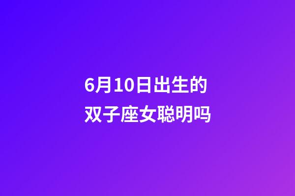 6月10日出生的双子座女聪明吗-第1张-星座运势-玄机派