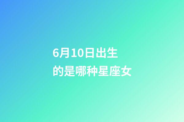 6月10日出生的是哪种星座女-第1张-星座运势-玄机派