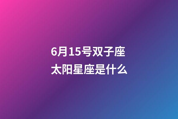 6月15号双子座太阳星座是什么-第1张-星座运势-玄机派