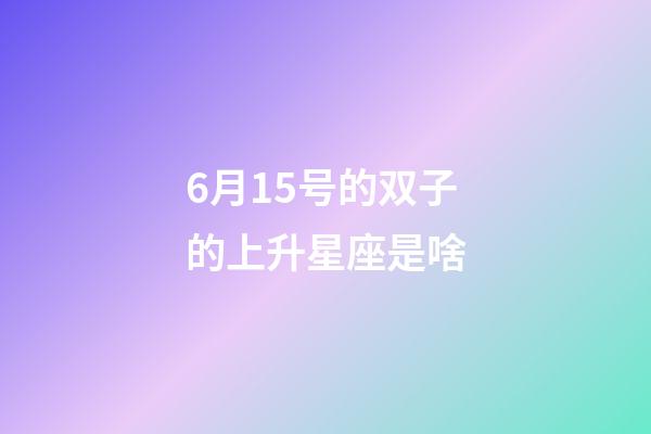 6月15号的双子的上升星座是啥-第1张-星座运势-玄机派
