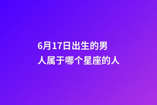 6月17日出生的男人属于哪个星座的人-第1张-星座运势-玄机派