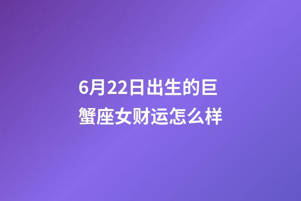 6月22日出生的巨蟹座女财运怎么样-第1张-星座运势-玄机派