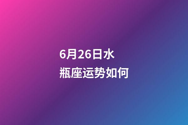 6月26日水瓶座运势如何-第1张-星座运势-玄机派