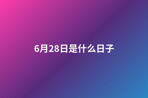 6月28日是什么日子（6月28日有什么寓意吗）