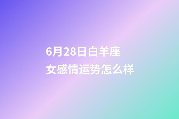 6月28日白羊座女感情运势怎么样-第1张-星座运势-玄机派