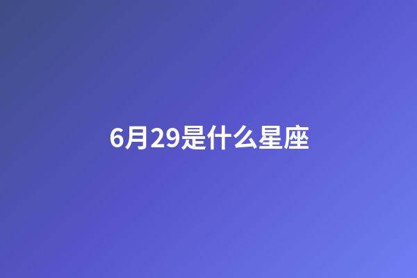 6月29是什么星座（6月29日巨蟹座女生）-第1张-星座运势-玄机派
