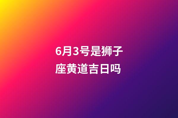 6月3号是狮子座黄道吉日吗-第1张-星座运势-玄机派