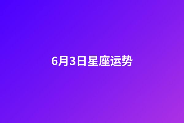 6月3日星座运势-第1张-星座运势-玄机派