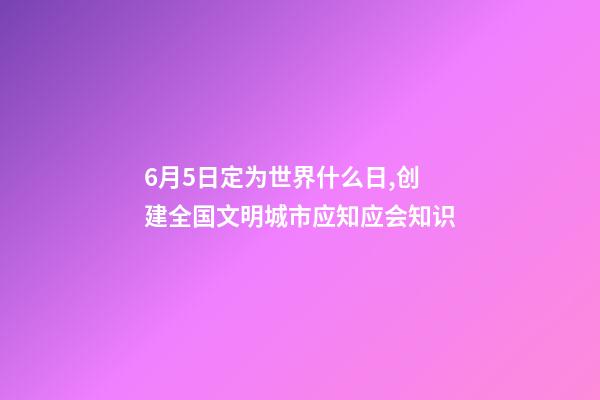 6月5日定为世界什么日,创建全国文明城市应知应会知识-第1张-观点-玄机派