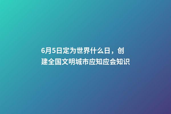 6月5日定为世界什么日，创建全国文明城市应知应会知识-第1张-观点-玄机派