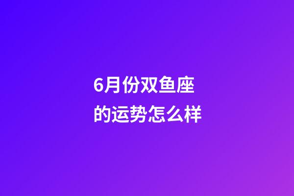 6月份双鱼座的运势怎么样-第1张-星座运势-玄机派