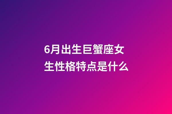 6月出生巨蟹座女生性格特点是什么-第1张-星座运势-玄机派