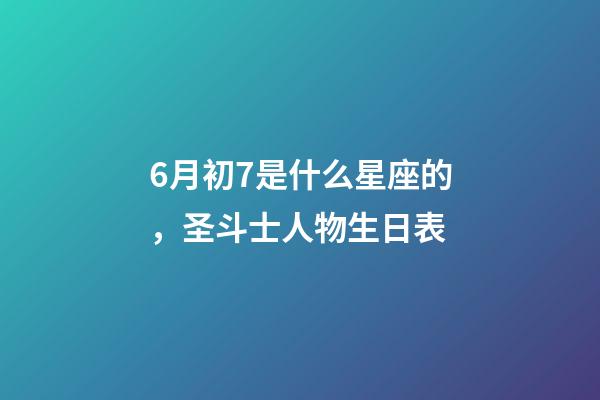 6月初7是什么星座的，圣斗士人物生日表-第1张-观点-玄机派