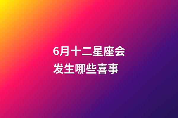 6月十二星座会发生哪些喜事-第1张-星座运势-玄机派