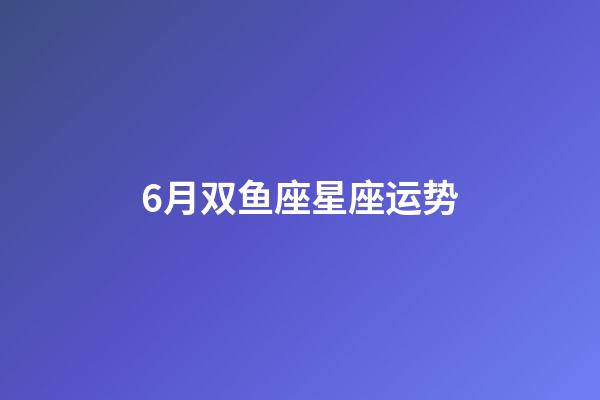 6月双鱼座星座运势-第1张-星座运势-玄机派