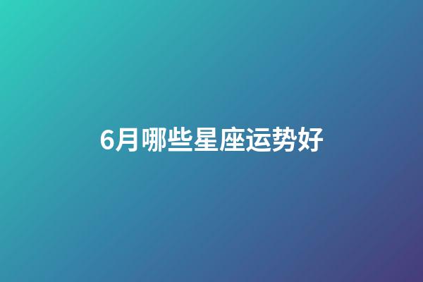 6月哪些星座运势好-第1张-星座运势-玄机派