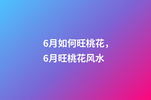 6月如何旺桃花，6月旺桃花风水