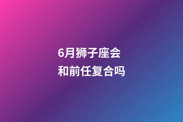 6月狮子座会和前任复合吗-第1张-星座运势-玄机派