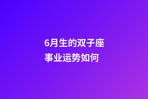 6月生的双子座事业运势如何-第1张-星座运势-玄机派