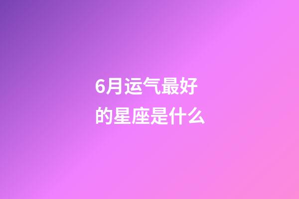 6月运气最好的星座是什么-第1张-星座运势-玄机派