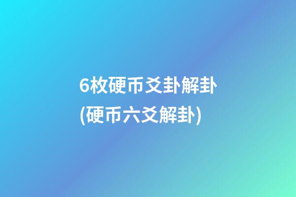6枚硬币爻卦解卦(硬币六爻解卦)