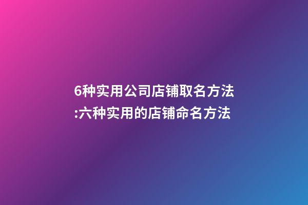 6种实用公司店铺取名方法:六种实用的店铺命名方法-第1张-公司起名-玄机派