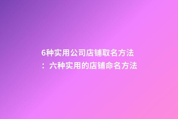 6种实用公司店铺取名方法：六种实用的店铺命名方法-第1张-公司起名-玄机派