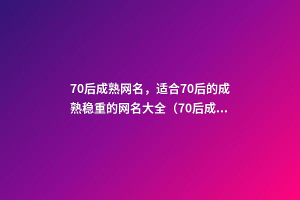 70后成熟网名，适合70后的成熟稳重的网名大全（70后成熟网名女）