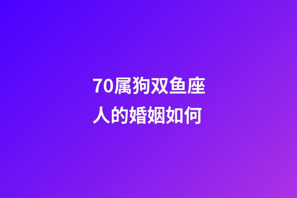 70属狗双鱼座人的婚姻如何-第1张-星座运势-玄机派