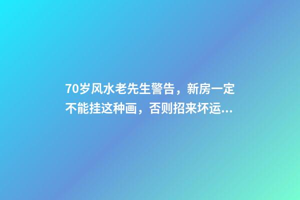 70岁风水老先生警告，新房一定不能挂这种画，否则招来坏运气！