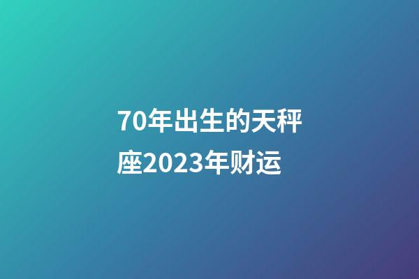 70年出生的天秤座2023年财运-第1张-星座运势-玄机派
