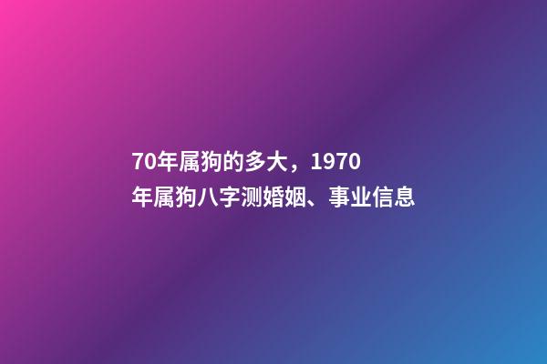 70年属狗的多大，1970年属狗八字测婚姻、事业信息-第1张-观点-玄机派