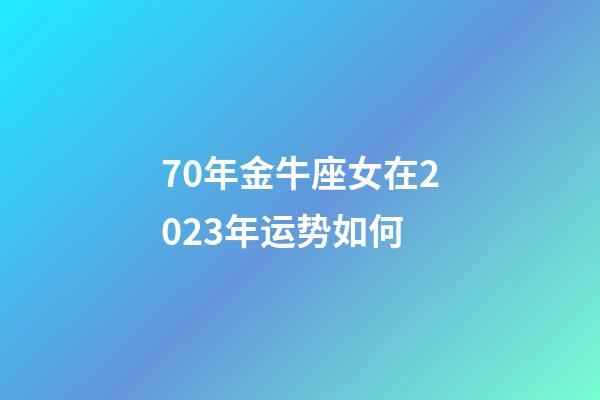70年金牛座女在2023年运势如何-第1张-星座运势-玄机派