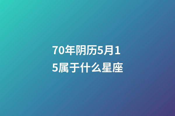 70年阴历5月15属于什么星座