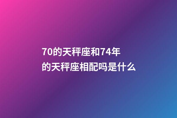 70的天秤座和74年的天秤座相配吗是什么-第1张-星座运势-玄机派