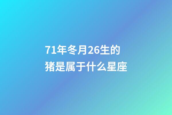 71年冬月26生的猪是属于什么星座-第1张-星座运势-玄机派