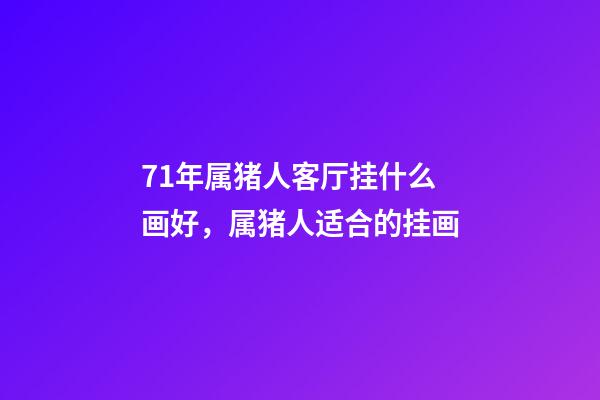 71年属猪人客厅挂什么画好，属猪人适合的挂画