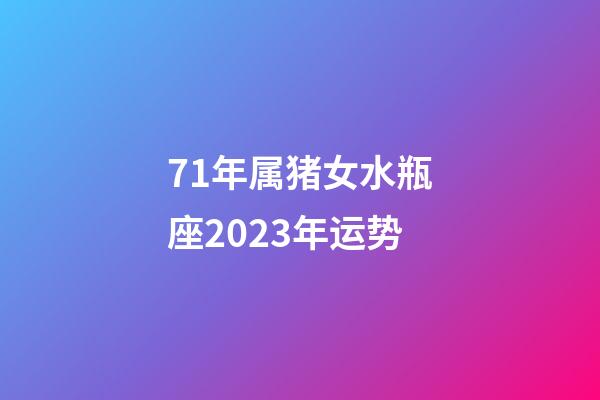 71年属猪女水瓶座2023年运势-第1张-星座运势-玄机派