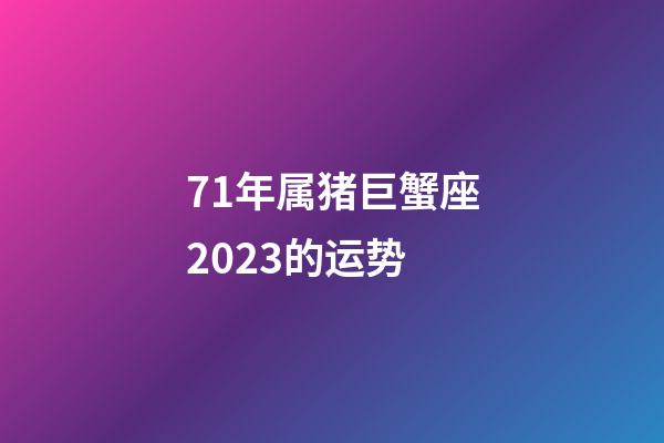 71年属猪巨蟹座2023的运势-第1张-星座运势-玄机派