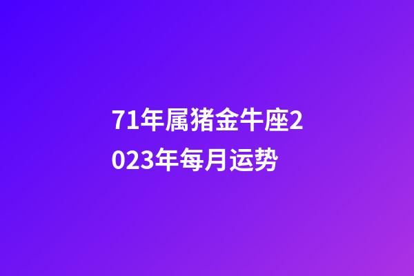 71年属猪金牛座2023年每月运势-第1张-星座运势-玄机派