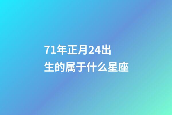 71年正月24出生的属于什么星座-第1张-星座运势-玄机派