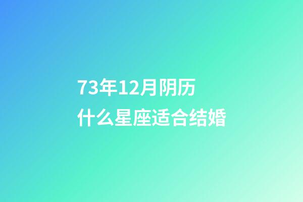 73年12月阴历什么星座适合结婚-第1张-星座运势-玄机派