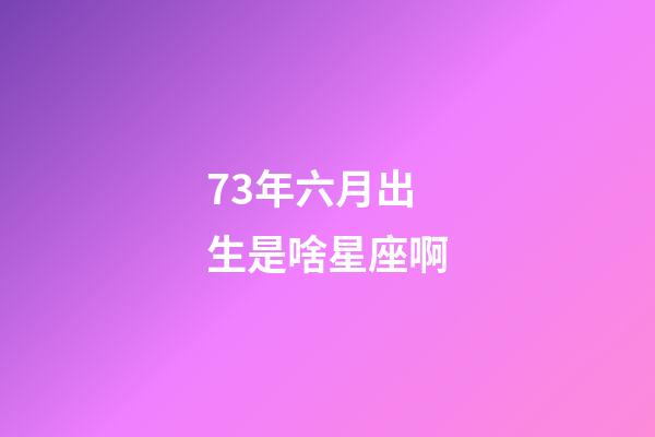 73年六月出生是啥星座啊-第1张-星座运势-玄机派