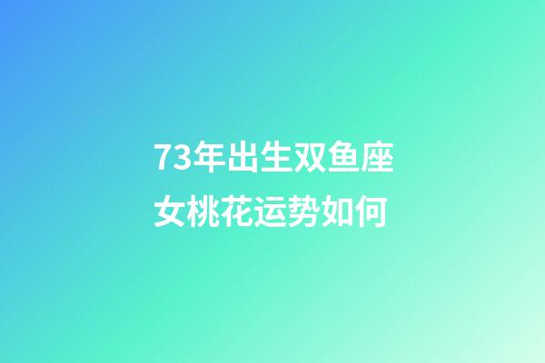 73年出生双鱼座女桃花运势如何-第1张-星座运势-玄机派